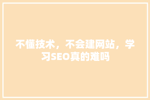 不懂技术，不会建网站，学习SEO真的难吗