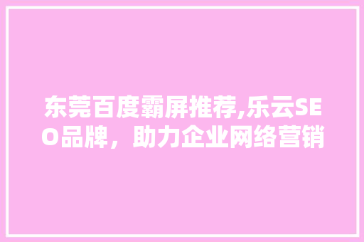 东莞百度霸屏推荐,乐云SEO品牌，助力企业网络营销新突破