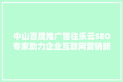 中山百度推广皆往乐云SEO专家助力企业互联网营销新篇章