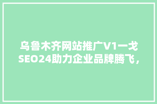乌鲁木齐网站推广V1一戈SEO24助力企业品牌腾飞，提升在线竞争力