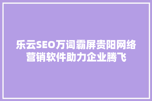 乐云SEO万词霸屏贵阳网络营销软件助力企业腾飞