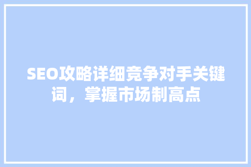 SEO攻略详细竞争对手关键词，掌握市场制高点