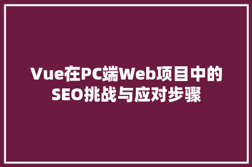 Vue在PC端Web项目中的SEO挑战与应对步骤