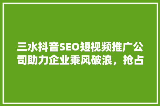 三水抖音SEO短视频推广公司助力企业乘风破浪，抢占短视频营销新风口