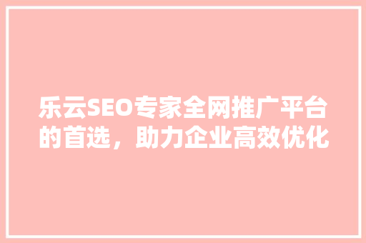 乐云SEO专家全网推广平台的首选，助力企业高效优化搜索引擎排名