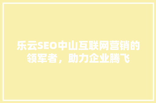 乐云SEO中山互联网营销的领军者，助力企业腾飞