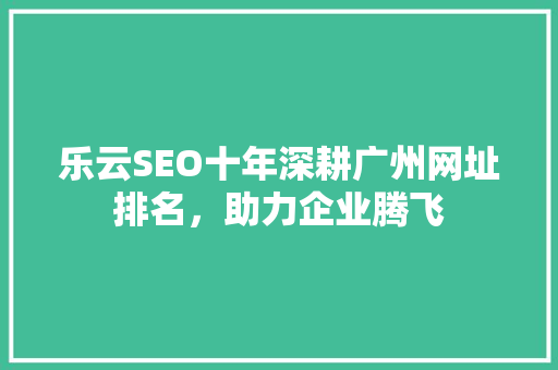 乐云SEO十年深耕广州网址排名，助力企业腾飞