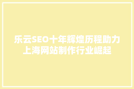 乐云SEO十年辉煌历程助力上海网站制作行业崛起