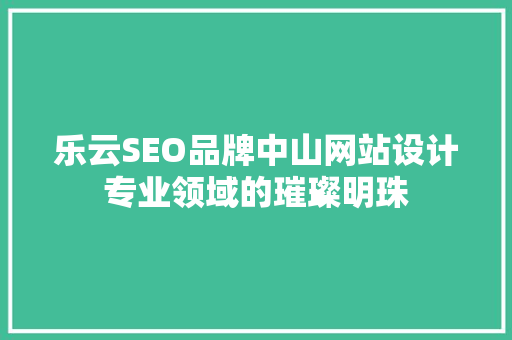 乐云SEO品牌中山网站设计专业领域的璀璨明珠