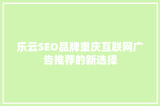 乐云SEO品牌重庆互联网广告推荐的新选择