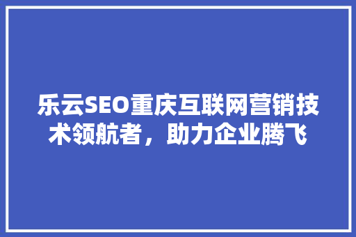 乐云SEO重庆互联网营销技术领航者，助力企业腾飞
