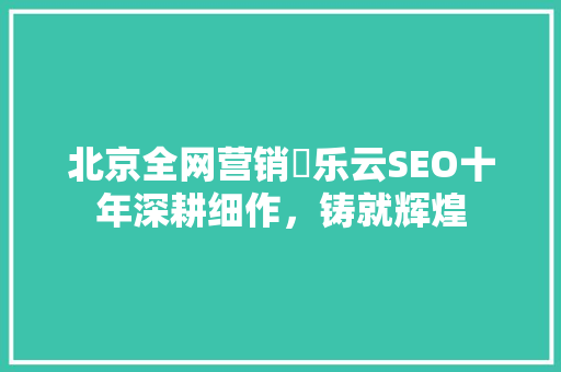 北京全网营销乚乐云SEO十年深耕细作，铸就辉煌
