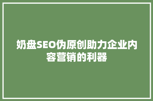 奶盘SEO伪原创助力企业内容营销的利器
