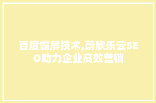 百度霸屏技术,蔚欣乐云SEO助力企业高效营销