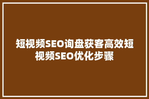短视频SEO询盘获客高效短视频SEO优化步骤