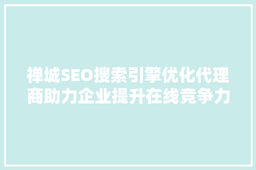 禅城SEO搜索引擎优化代理商助力企业提升在线竞争力