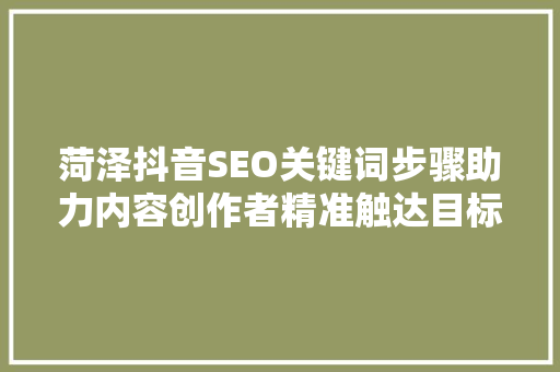 菏泽抖音SEO关键词步骤助力内容创作者精准触达目标受众