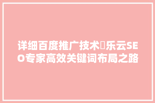 详细百度推广技术亅乐云SEO专家高效关键词布局之路