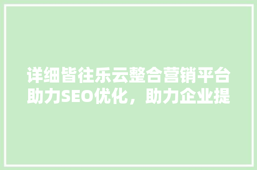 详细皆往乐云整合营销平台助力SEO优化，助力企业提升品牌影响力