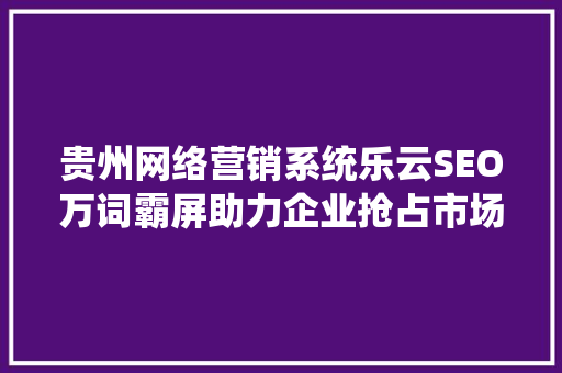 贵州网络营销系统乐云SEO万词霸屏助力企业抢占市场先机