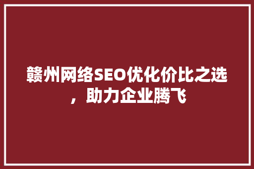 赣州网络SEO优化价比之选，助力企业腾飞
