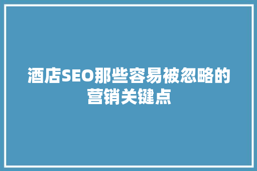 酒店SEO那些容易被忽略的营销关键点