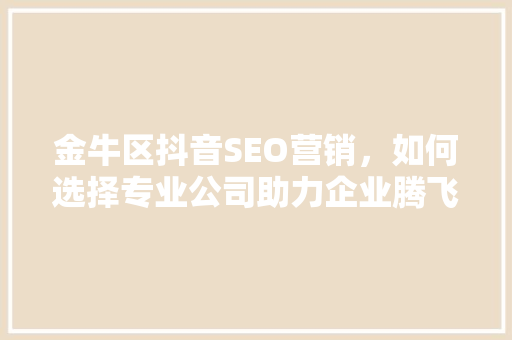 金牛区抖音SEO营销，如何选择专业公司助力企业腾飞