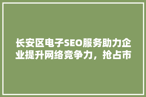 长安区电子SEO服务助力企业提升网络竞争力，抢占市场份额