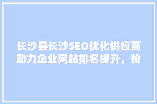 长沙县长沙SEO优化供应商助力企业网站排名提升，抢占互联网市场先机