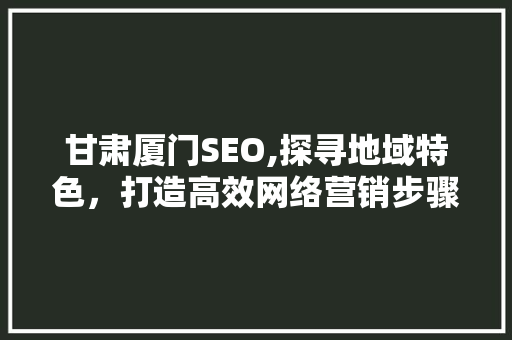 甘肃厦门SEO,探寻地域特色，打造高效网络营销步骤