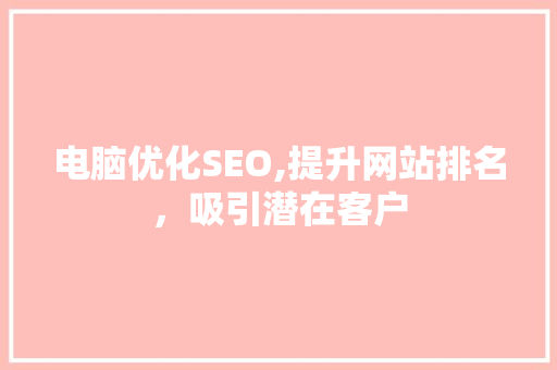 电脑优化SEO,提升网站排名，吸引潜在客户