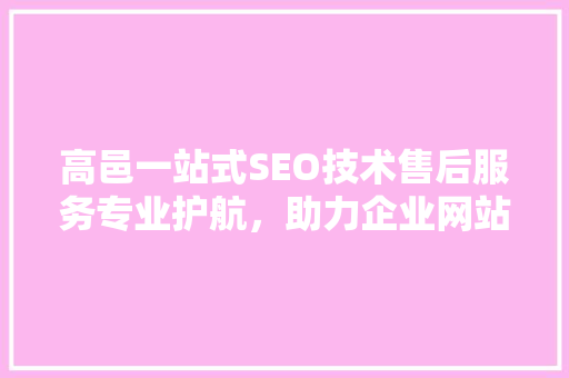 高邑一站式SEO技术售后服务专业护航，助力企业网站优化之旅