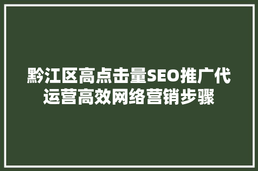 黔江区高点击量SEO推广代运营高效网络营销步骤