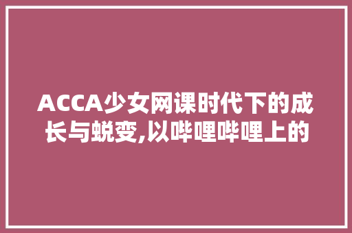 ACCA少女网课时代下的成长与蜕变,以哔哩哔哩上的少女网课视频为例