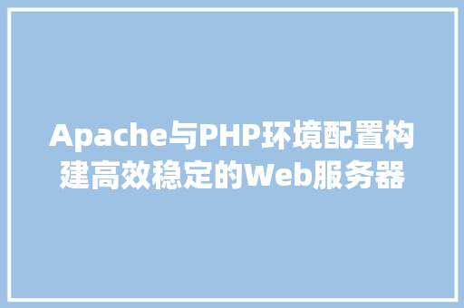 Apache与PHP环境配置构建高效稳定的Web服务器