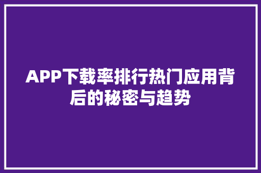 APP下载率排行热门应用背后的秘密与趋势