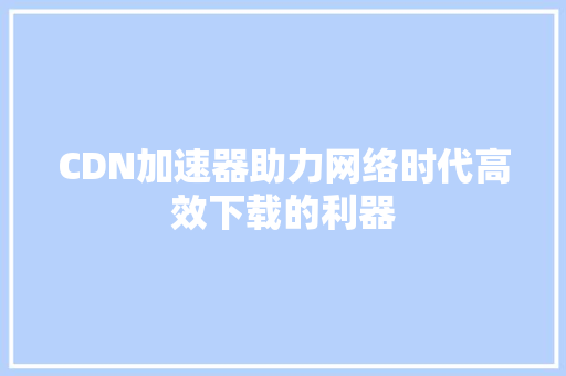 CDN加速器助力网络时代高效下载的利器