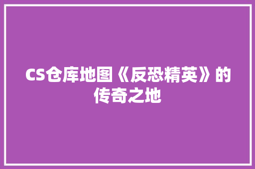 CS仓库地图《反恐精英》的传奇之地