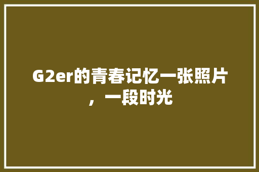 G2er的青春记忆一张照片，一段时光