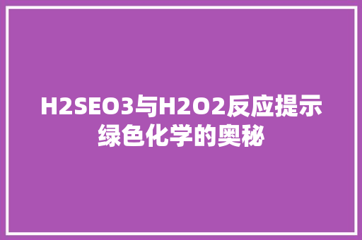 H2SEO3与H2O2反应提示绿色化学的奥秘