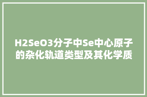 H2SeO3分子中Se中心原子的杂化轨道类型及其化学质研究