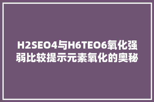 H2SEO4与H6TEO6氧化强弱比较提示元素氧化的奥秘