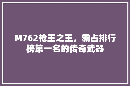 M762枪王之王，霸占排行榜第一名的传奇武器