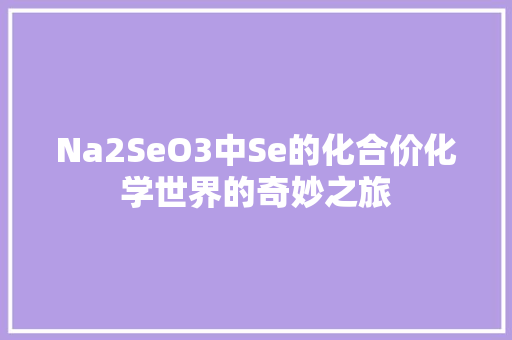 Na2SeO3中Se的化合价化学世界的奇妙之旅