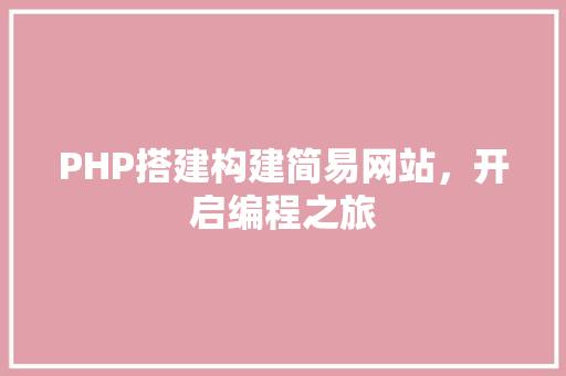 PHP搭建构建简易网站，开启编程之旅