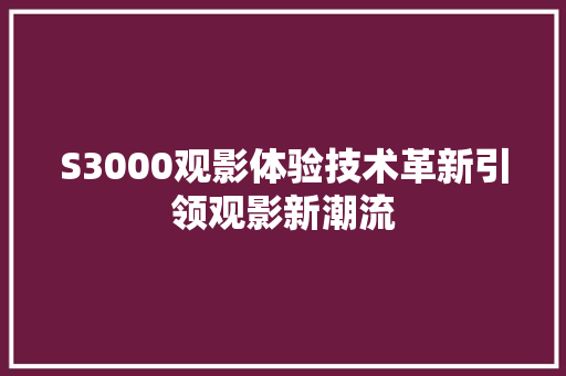 S3000观影体验技术革新引领观影新潮流