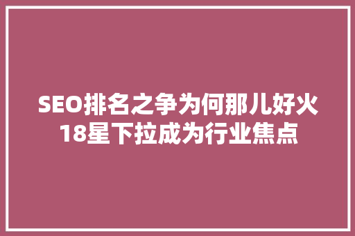 SEO排名之争为何那儿好火18星下拉成为行业焦点