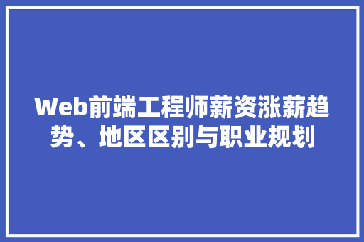 Web前端工程师薪资涨薪趋势、地区区别与职业规划