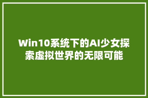 Win10系统下的AI少女探索虚拟世界的无限可能