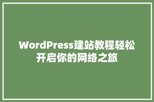 WordPress建站教程轻松开启你的网络之旅